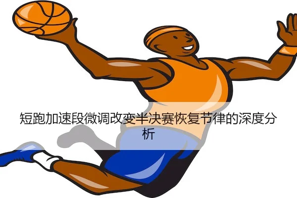 短跑加速段微调改变半决赛恢复节律的深度分析