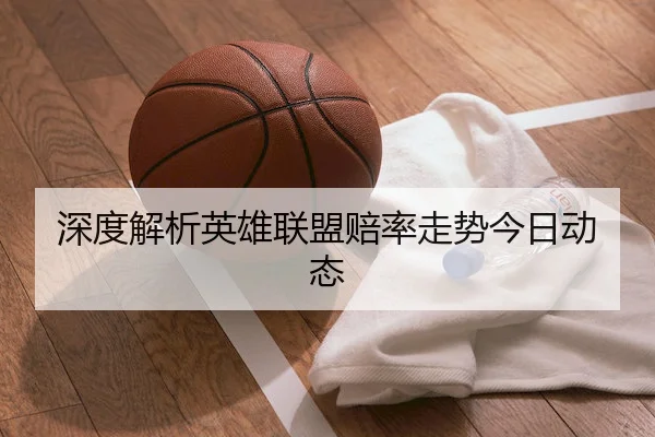 深度解析英雄联盟赔率走势今日动态