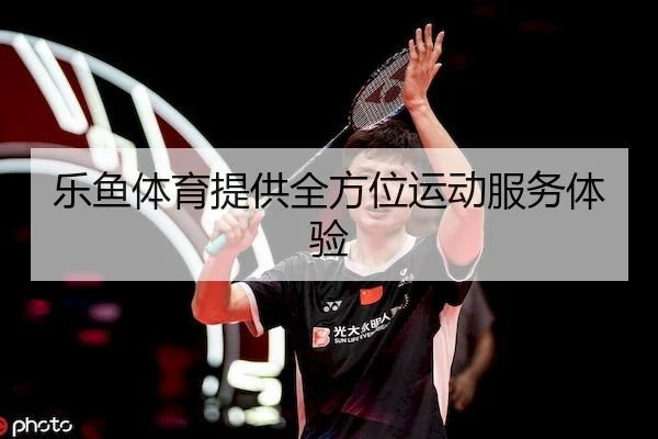 乐鱼体育提供全方位运动服务体验